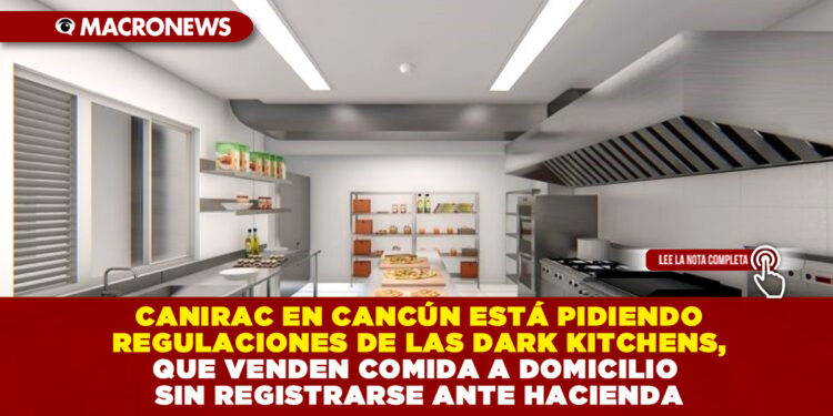 CANIRAC EN CANCÚN ESTÁ PIDIENDO REGULACIONES DE LAS DARK KITCHENS, QUE VENDEN COMIDA A DOMICILIO SIN REGISTRARSE ANTE HACIENDA