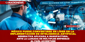 MÉXICO PUEDE CONVERTIRSE EN LÍDER EN LA IMPLEMENTACIÓN DE INTELIGENCIA ARTIFICIAL GENERATIVA APLICADA A MANUFACTURA, ANTE LA LLEGADA DE MÚLTIPLES EMPRESAS AL PAÍS: ACCENTURE