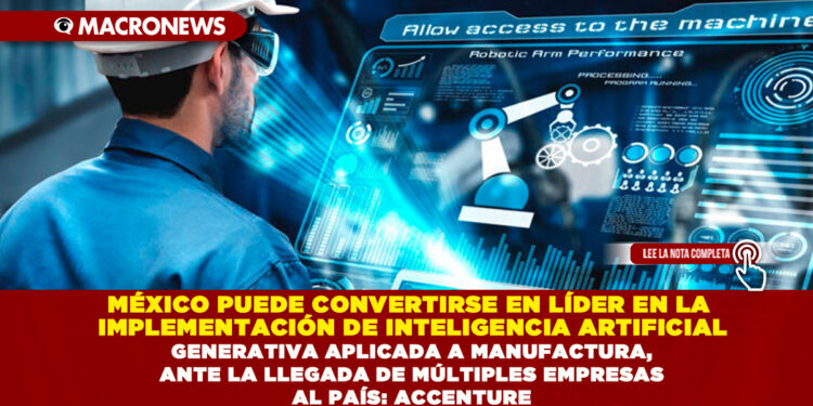 MÉXICO PUEDE CONVERTIRSE EN LÍDER EN LA IMPLEMENTACIÓN DE INTELIGENCIA ARTIFICIAL GENERATIVA APLICADA A MANUFACTURA, ANTE LA LLEGADA DE MÚLTIPLES EMPRESAS AL PAÍS: ACCENTURE