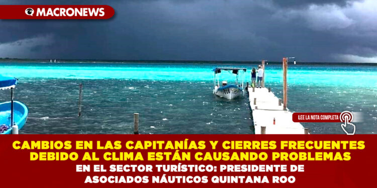 CAMBIOS EN LAS CAPITANÍAS Y CIERRES FRECUENTES DEBIDO AL CLIMA ESTÁN CAUSANDO PROBLEMAS EN EL SECTOR TURÍSTICO: PRESIDENTE DE ASOCIADOS NÁUTICOS QUINTANA ROO