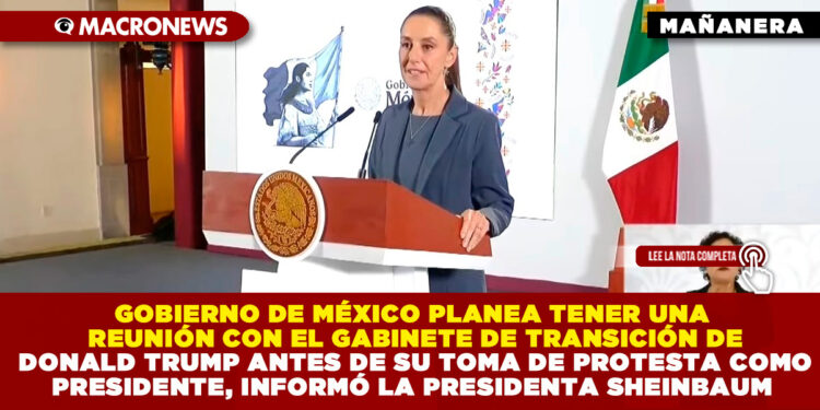 GOBIERNO DE MÉXICO PLANEA TENER UNA REUNIÓN CON EL GABINETE DE TRANSICIÓN DE DONALD TRUMP ANTES DE SU TOMA DE PROTESTA COMO PRESIDENTE, INFORMÓ LA PRESIDENTA SHEINBAUM