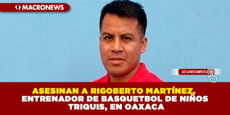 ASESINAN A RIGOBERTO MARTÍNEZ, ENTRENADOR DE BASQUETBOL DE NIÑOS TRIQUIS, EN OAXACA