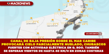 CANAL DE BAJA PRESIÓN SOBRE EL MAR CARIBE PROVOCARÁ CIELO PARCIALMENTE NUBLADO, CHUBASCOS FUERTES CON ACTIVIDAD ELÉCTRICA EN QUINTANA ROO. TAMBIÉN SE ESPERAN VIENTOS DE HASTA 40 KM/H EN ZONAS COSTERAS