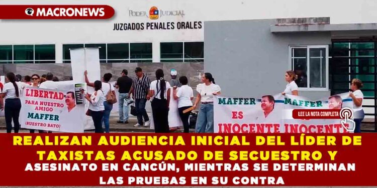 REALIZAN AUDIENCIA INICIAL DEL LÍDER DE TAXISTAS ACUSADO DE SECUESTRO Y ASESINATO EN CANCÚN, MIENTRAS SE DETERMINAN LAS PRUEBAS EN SU CONTRA