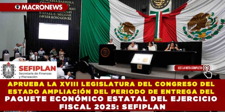 APRUEBA LA XVIII LEGISLATURA DEL CONGRESO DEL ESTADO AMPLIACIÓN DEL PERIODO DE ENTREGA DEL PAQUETE ECONÓMICO ESTATAL DEL EJERCICIO FISCAL 2025: SEFIPLAN