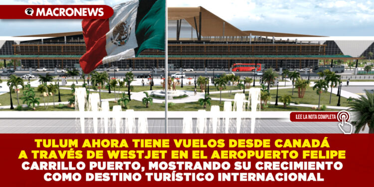 TULUM AHORA TIENE VUELOS DESDE CANADÁ A TRAVÉS DE WESTJET EN EL AEROPUERTO FELIPE CARRILLO PUERTO, MOSTRANDO SU CRECIMIENTO COMO DESTINO TURÍSTICO INTERNACIONAL