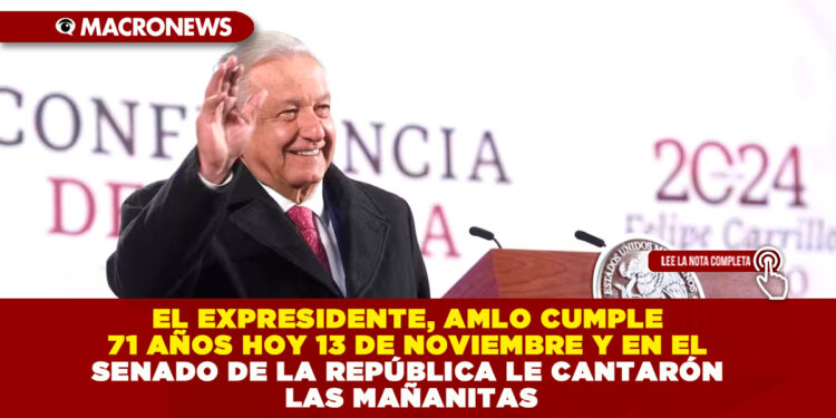 EL EXPRESIDENTE, AMLO CUMPLE 71 AÑOS HOY 13 DE NOVIEMBRE Y EN EL SENADO DE LA REPÚBLICA LE CANTARÓN LAS MAÑANITAS
