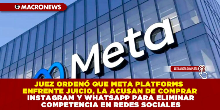 JUEZ ORDENÓ QUE META PLATFORMS ENFRENTE JUICIO, LA ACUSAN DE COMPRAR INSTAGRAM Y WHATSAPP PARA ELIMINAR COMPETENCIA EN REDES SOCIALES