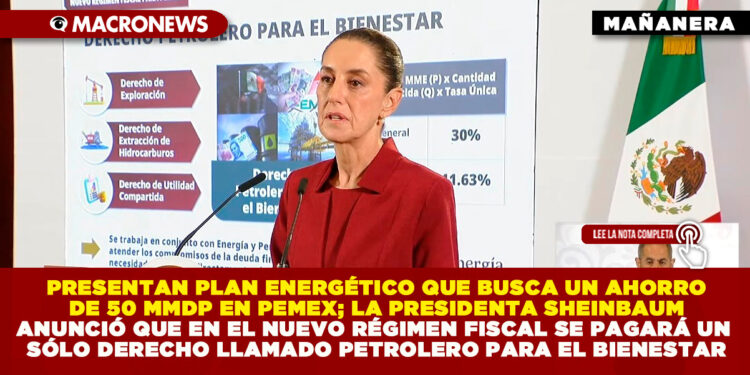 PRESENTAN PLAN ENERGÉTICO QUE BUSCA UN AHORRO DE 50 MMDP EN PEMEX; LA PRESIDENTA SHEINBAUM ANUNCIÓ QUE EN EL NUEVO RÉGIMEN FISCAL SE PAGARÁ UN SÓLO DERECHO LLAMADO PETROLERO PARA EL BIENESTAR