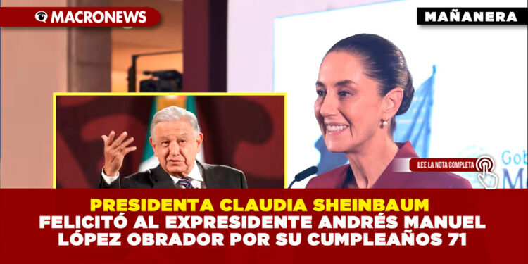 PRESIDENTA CLAUDIA SHEINBAUM FELICITÓ AL EXPRESIDENTE ANDRÉS MANUEL LÓPEZ OBRADOR POR SU CUMPLEAÑOS 71
