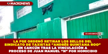 LA FGE ORDENÓ RETIRAR LOS SELLOS DEL SINDICATO DE TAXISTAS «ANDRÉS QUINTANA ROO» EN CANCÚN TRAS LA VINCULACIÓN A PROCESO DE JUAN MANUEL «N» POR HOMICIDIO