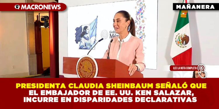 PRESIDENTA CLAUDIA SHEINBAUM SEÑALÓ QUE EL EMBAJADOR DE EE. UU. KEN SALAZAR, INCURRE EN DISPARIDADES DECLARATIVAS