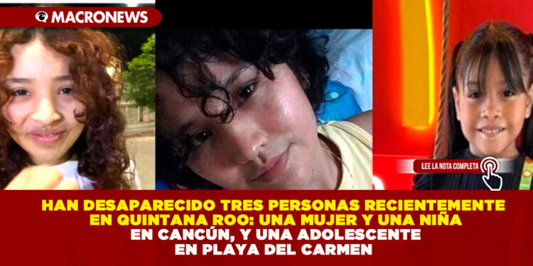 HAN DESAPARECIDO TRES PERSONAS RECIENTEMENTE EN QUINTANA ROO: UNA MUJER Y UNA NIÑA EN CANCÚN, Y UNA ADOLESCENTE EN PLAYA DEL CARMEN