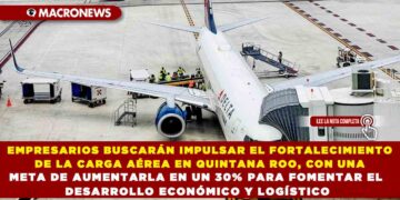EMPRESARIOS BUSCARÁN IMPULSAR EL FORTALECIMIENTO DE LA CARGA AÉREA EN QUINTANA ROO, CON UNA META DE AUMENTARLA EN UN 30% PARA FOMENTAR EL DESARROLLO ECONÓMICO Y LOGÍSTICO