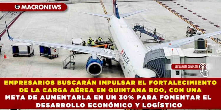 EMPRESARIOS BUSCARÁN IMPULSAR EL FORTALECIMIENTO DE LA CARGA AÉREA EN QUINTANA ROO, CON UNA META DE AUMENTARLA EN UN 30% PARA FOMENTAR EL DESARROLLO ECONÓMICO Y LOGÍSTICO