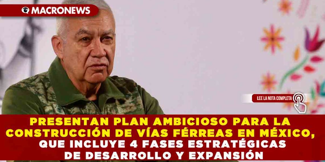 PRESENTAN PLAN AMBICIOSO PARA LA CONSTRUCCIÓN DE VÍAS FÉRREAS EN MÉXICO, QUE INCLUYE 4 FASES ESTRATÉGICAS DE DESARROLLO Y EXPANSIÓN