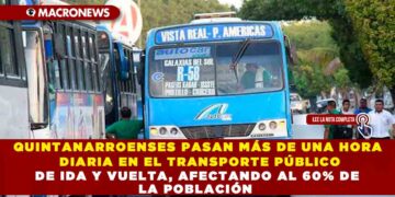 QUINTANARROENSES PASAN MÁS DE UNA HORA DIARIA EN EL TRANSPORTE PÚBLICO DE IDA Y VUELTA, AFECTANDO AL 60% DE LA POBLACIÓN