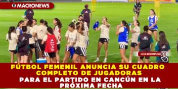 FÚTBOL FEMENIL ANUNCIA SU CUADRO COMPLETO DE JUGADORAS PARA EL PARTIDO EN CANCÚN EN LA PRÓXIMA FECHA