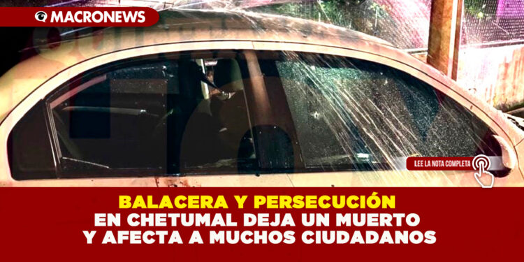 BALACERA Y PERSECUCIÓN EN CHETUMAL DEJA UN MUERTO Y AFECTA A MUCHOS CIUDADANOS