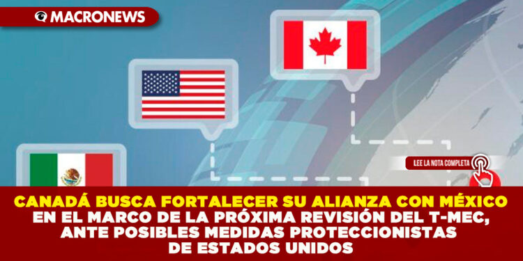 CANADÁ BUSCA FORTALECER SU ALIANZA CON MÉXICO EN EL MARCO DE LA PRÓXIMA REVISIÓN DEL T-MEC, ANTE POSIBLES MEDIDAS PROTECCIONISTAS DE ESTADOS UNIDOS