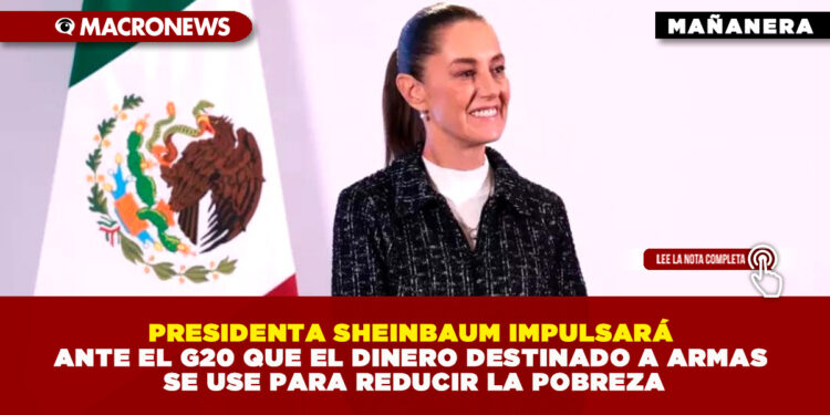 PRESIDENTA SHEINBAUM IMPULSARÁ ANTE EL G20 QUE EL DINERO DESTINADO A ARMAS SE USE PARA REDUCIR LA POBREZA