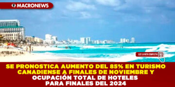 SE PRONOSTICA AUMENTO DEL 85% EN TURISMO CANADIENSE A FINALES DE NOVIEMBRE Y OCUPACIÓN TOTAL DE HOTELES PARA FINALES DEL 2024