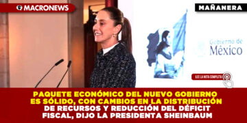 PAQUETE ECONÓMICO DEL NUEVO GOBIERNO ES SÓLIDO, CON CAMBIOS EN LA DISTRIBUCIÓN DE RECURSOS Y REDUCCIÓN DEL DÉFICIT FISCAL, DIJO LA PRESIDENTA SHEINBAUM