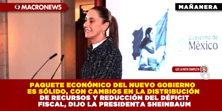 PAQUETE ECONÓMICO DEL NUEVO GOBIERNO ES SÓLIDO, CON CAMBIOS EN LA DISTRIBUCIÓN DE RECURSOS Y REDUCCIÓN DEL DÉFICIT FISCAL, DIJO LA PRESIDENTA SHEINBAUM