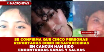 SE CONFIRMA QUE CINCO PERSONAS REPORTADAS COMO DESAPARECIDAS EN CANCÚN HAN SIDO ENCONTRADAS SANAS Y SALVAS