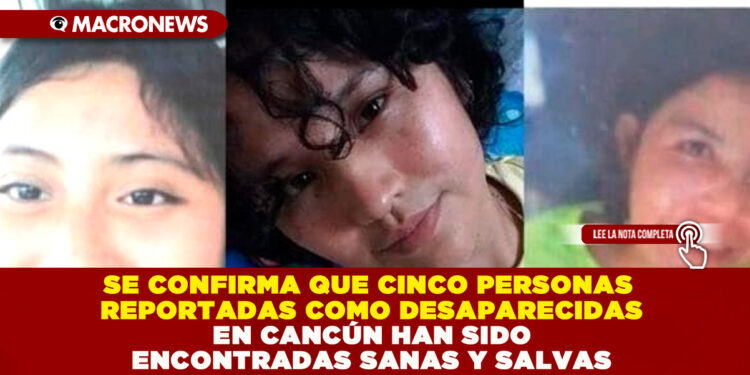 SE CONFIRMA QUE CINCO PERSONAS REPORTADAS COMO DESAPARECIDAS EN CANCÚN HAN SIDO ENCONTRADAS SANAS Y SALVAS