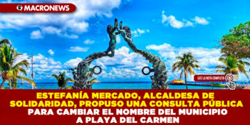 ESTEFANÍA MERCADO, ALCALDESA DE SOLIDARIDAD, PROPUSO UNA CONSULTA PÚBLICA PARA CAMBIAR EL NOMBRE DEL MUNICIPIO A PLAYA DEL CARMEN