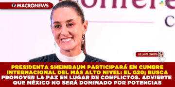 PRESIDENTA SHEINBAUM PARTICIPARÁ EN CUMBRE INTERNACIONAL DEL MÁS ALTO NIVEL: EL G20; BUSCA PROMOVER LA PAZ EN LUGAR DE CONFLICTOS. ADVIERTE QUE MÉXICO NO SERÁ DOMINADO POR POTENCIAS