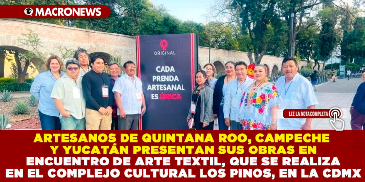 ARTESANOS DE QUINTANA ROO, CAMPECHE Y YUCATÁN PRESENTAN SUS OBRAS EN ENCUENTRO DE ARTE TEXTIL, QUE SE REALIZA EN EL COMPLEJO CULTURAL LOS PINOS, EN LA CDMX