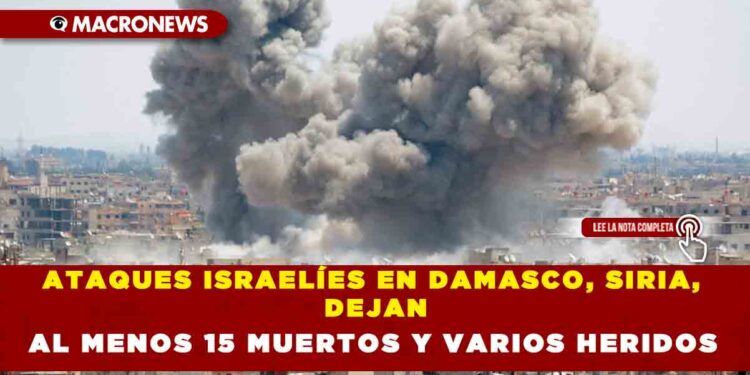 ATAQUES ISRAELÍES EN DAMASCO, SIRIA, DEJAN AL MENOS 15 MUERTOS Y VARIOS HERIDOS