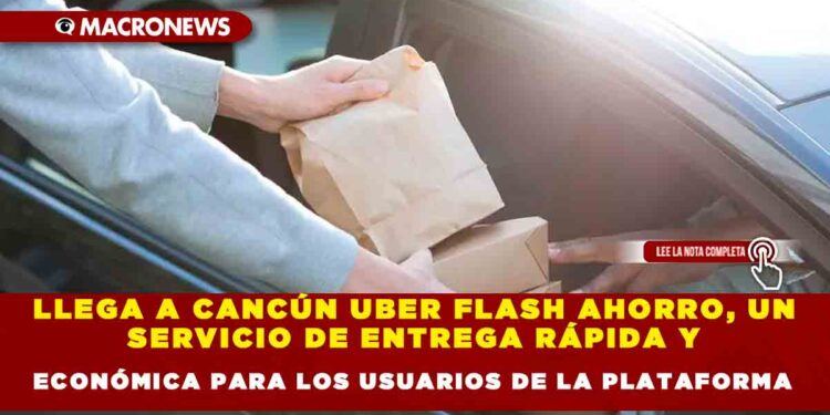 LLEGA A CANCÚN UBER FLASH AHORRO, UN SERVICIO DE ENTREGA RÁPIDA Y ECONÓMICA PARA LOS USUARIOS DE LA PLATAFORMA