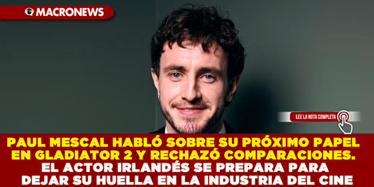 PAUL MESCAL HABLÓ SOBRE SU PRÓXIMO PAPEL EN GLADIATOR 2 Y RECHAZÓ COMPARACIONES. EL ACTOR IRLANDÉS SE PREPARA PARA DEJAR SU HUELLA EN LA INDUSTRIA DEL CINE