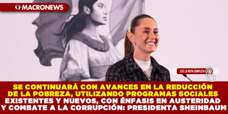 SE CONTINUARÁ CON AVANCES EN LA REDUCCIÓN DE LA POBREZA, UTILIZANDO PROGRAMAS SOCIALES EXISTENTES Y NUEVOS, CON ÉNFASIS EN AUSTERIDAD Y COMBATE A LA CORRUPCIÓN: PRESIDENTA SHEINBAUM