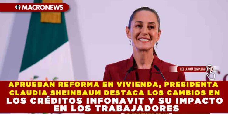 APRUEBAN REFORMA EN VIVIENDA, PRESIDENTA CLAUDIA SHEINBAUM DESTACA LOS CAMBIOS EN LOS CRÉDITOS INFONAVIT Y SU IMPACTO EN LOS TRABAJADORES