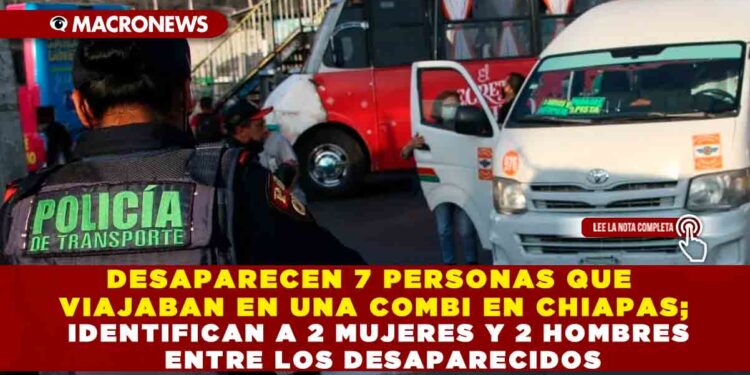 DESAPARECEN 7 PERSONAS QUE VIAJABAN EN UNA COMBI EN CHIAPAS; IDENTIFICAN A 2 MUJERES Y 2 HOMBRES ENTRE LOS DESAPARECIDOS