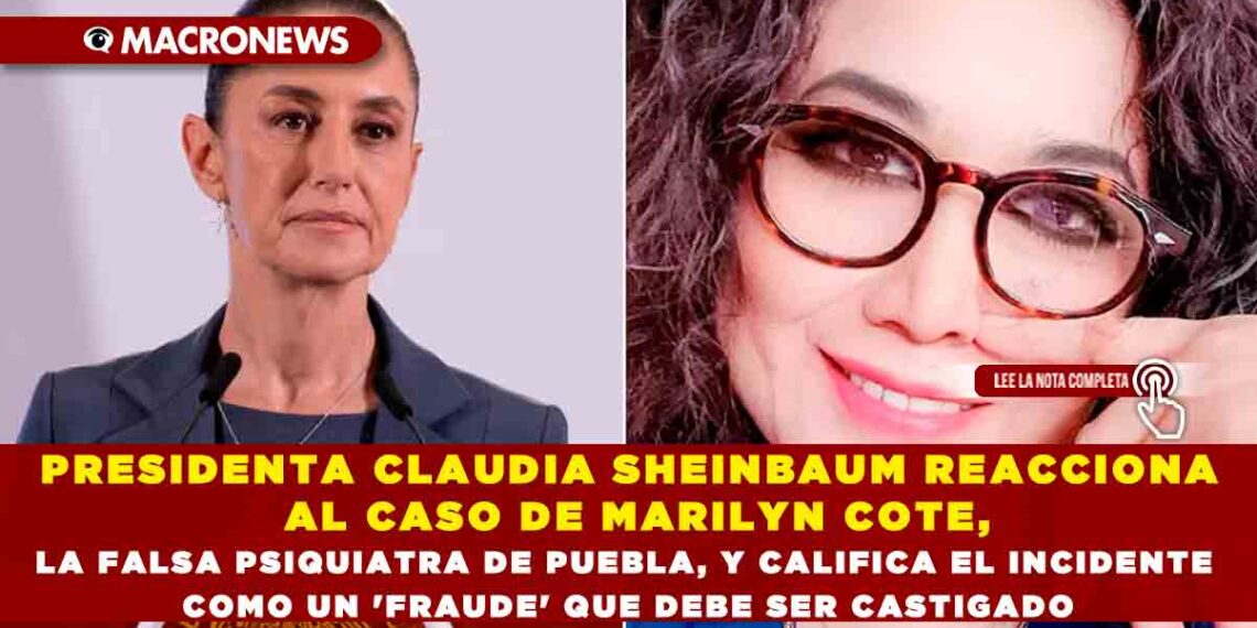 PRESIDENTA CLAUDIA SHEINBAUM REACCIONA AL CASO DE MARILYN COTE, LA FALSA PSIQUIATRA DE PUEBLA, Y CALIFICA EL INCIDENTE COMO UN ‘FRAUDE’ QUE DEBE SER CASTIGADO