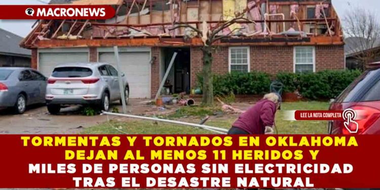 TORMENTAS Y TORNADOS EN OKLAHOMA DEJAN AL MENOS 11 HERIDOS Y MILES DE PERSONAS SIN ELECTRICIDAD TRAS EL DESASTRE NATURAL