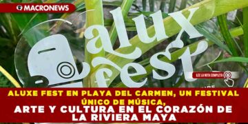 ALUXE FEST EN PLAYA DEL CARMEN, UN FESTIVAL ÚNICO DE MÚSICA, ARTE Y CULTURA EN EL CORAZÓN DE LA RIVIERA MAYA
