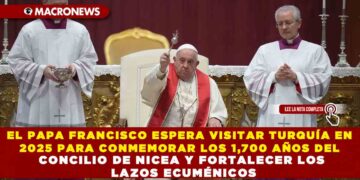 EL PAPA FRANCISCO ESPERA VISITAR TURQUÍA EN 2025 PARA CONMEMORAR LOS 1,700 AÑOS DEL CONCILIO DE NICEA Y FORTALECER LOS LAZOS ECUMÉNICOS