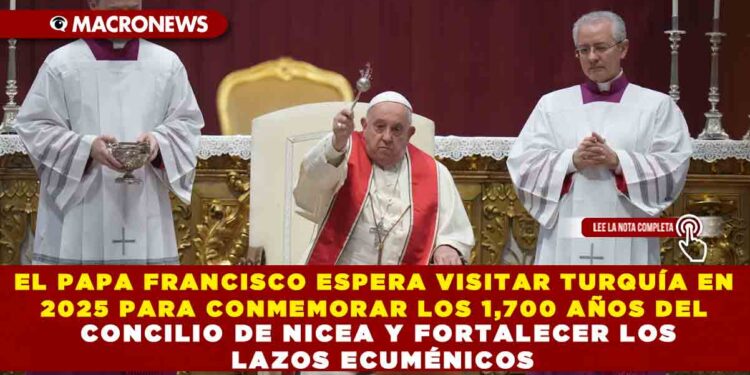 EL PAPA FRANCISCO ESPERA VISITAR TURQUÍA EN 2025 PARA CONMEMORAR LOS 1,700 AÑOS DEL CONCILIO DE NICEA Y FORTALECER LOS LAZOS ECUMÉNICOS