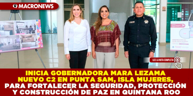 INICIA GOBERNADORA MARA LEZAMA NUEVO C2 EN PUNTA SAM, ISLA MUJERES, PARA FORTALECER LA SEGURIDAD, PROTECCIÓN Y CONSTRUCCIÓN DE PAZ EN QUINTANA ROO