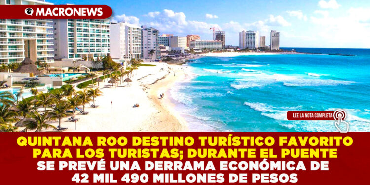 QUINTANA ROO DESTINO TURÍSTICO FAVORITO; DURANTE EL PUENTE SE PREVÉ UNA DERRAMA ECONÓMICA DE 42 MIL 490 MILLONES DE PESOS