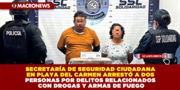 SECRETARÍA DE SEGURIDAD CIUDADANA EN PLAYA DEL CARMEN ARRESTÓ A DOS PERSONAS POR DELITOS RELACIONADOS CON DROGAS Y ARMAS DE FUEGO