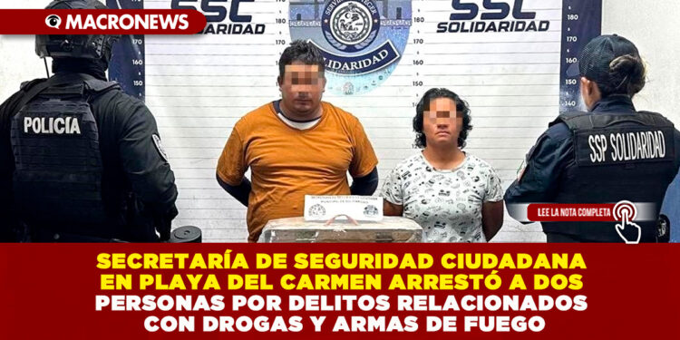 SECRETARÍA DE SEGURIDAD CIUDADANA EN PLAYA DEL CARMEN ARRESTÓ A DOS PERSONAS POR DELITOS RELACIONADOS CON DROGAS Y ARMAS DE FUEGO