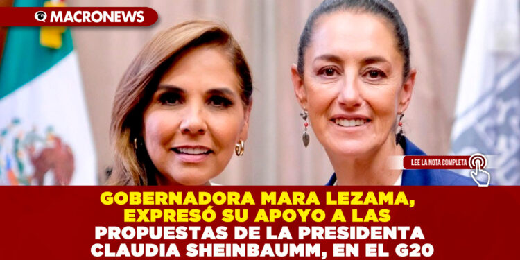GOBERNADORA MARA LEZAMA, EXPRESÓ SU APOYO A LAS PROPUESTAS DE LA PRESIDENTA CLAUDIA SHEINBAUMM, EN EL G20