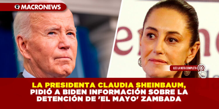 LA PRESIDENTA CLAUDIA SHEINBAUM, PIDIÓ A BIDEN INFORMACIÓN SOBRE LA DETENCIÓN DE ‘EL MAYO’ ZAMBADA